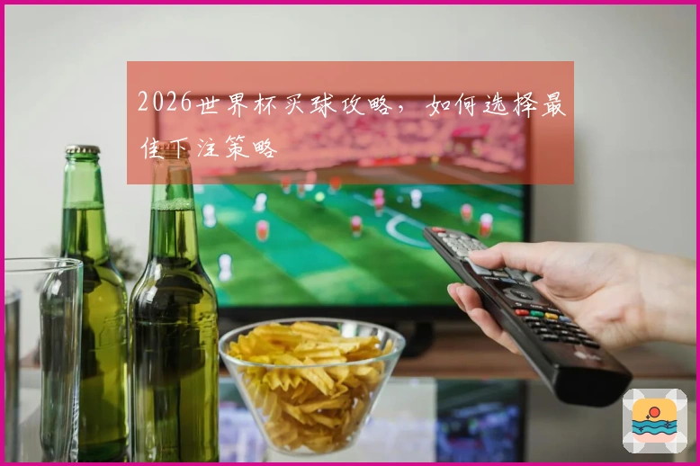 2026世界杯买球攻略，如何选择最佳下注策略