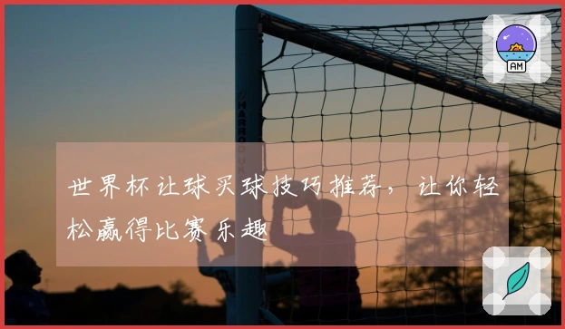 世界杯让球买球技巧推荐，让你轻松赢得比赛乐趣