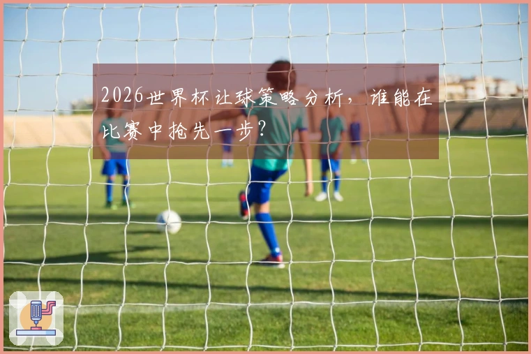 2026世界杯让球策略分析，谁能在比赛中抢先一步？