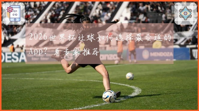2026世界杯让球如何选择最合适的App？看专家推荐
