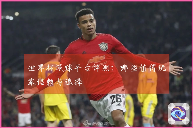 世界杯滚球平台评测：哪些值得玩家信赖与选择