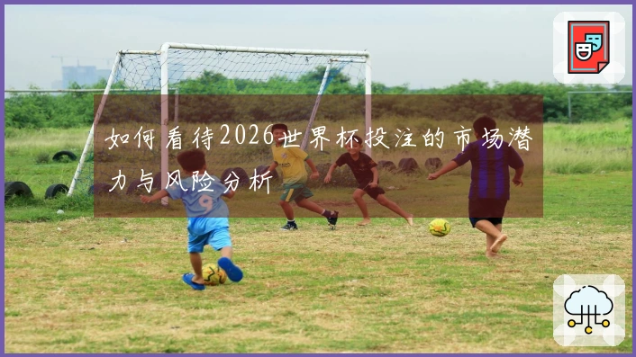 如何看待2026世界杯投注的市场潜力与风险分析