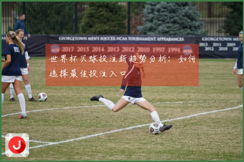 世界杯买球投注新趋势分析：如何选择最佳投注入口