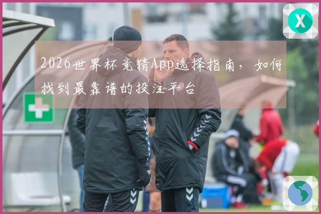 2026世界杯竞猜App选择指南，如何找到最靠谱的投注平台
