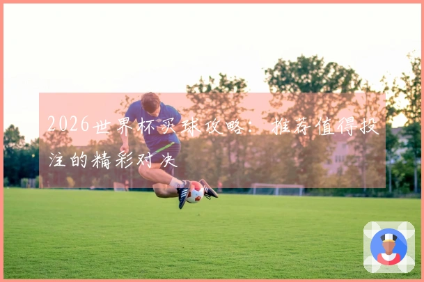2026世界杯买球攻略：推荐值得投注的精彩对决