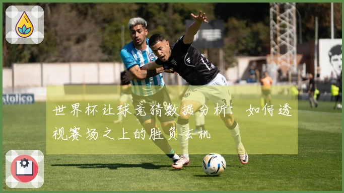 世界杯让球竞猜数据分析：如何透视赛场之上的胜负玄机