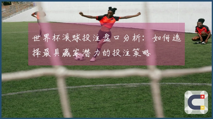 世界杯滚球投注盘口分析：如何选择最具赢家潜力的投注策略