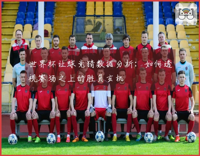 世界杯让球竞猜数据分析：如何透视赛场之上的胜负玄机