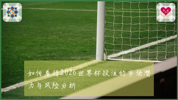 如何看待2026世界杯投注的市场潜力与风险分析
