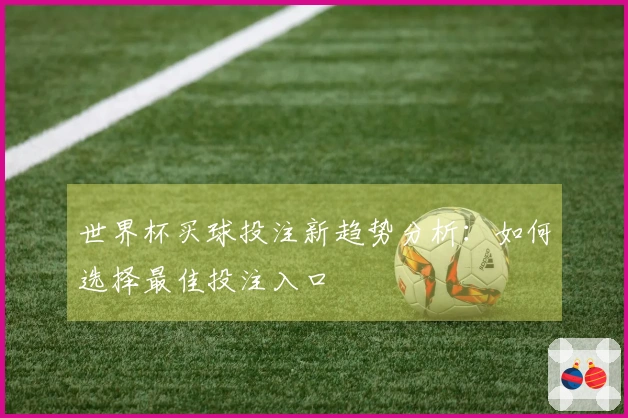 世界杯买球投注新趋势分析：如何选择最佳投注入口