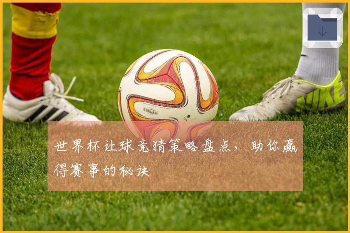 世界杯让球竞猜策略盘点，助你赢得赛事的秘诀