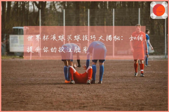 世界杯滚球买球技巧大揭秘：如何提升你的投注胜率