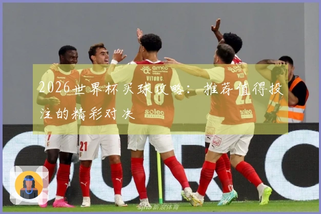 2026世界杯买球攻略：推荐值得投注的精彩对决