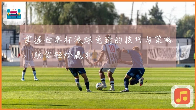 掌握世界杯滚球竞猜的技巧与策略，助你轻松赢利