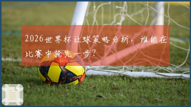 2026世界杯让球策略分析，谁能在比赛中抢先一步？