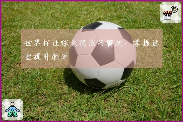 世界杯让球竞猜技巧解析，掌握这些提升胜率
