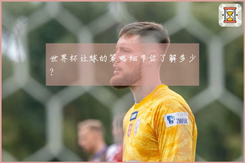 世界杯让球的策略细节你了解多少？