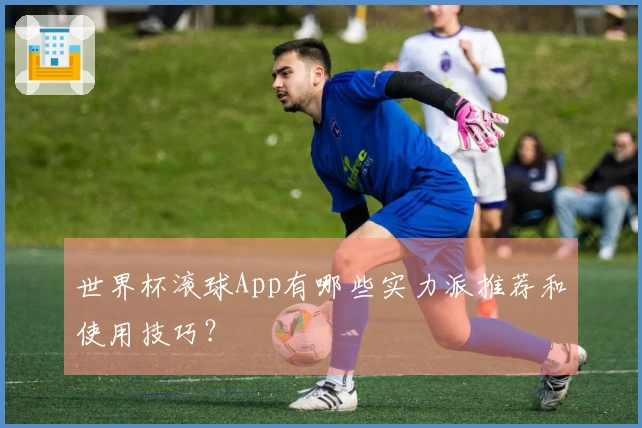世界杯滚球App有哪些实力派推荐和使用技巧？