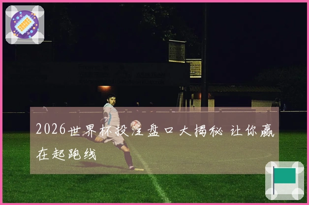 2026世界杯投注盘口大揭秘 让你赢在起跑线